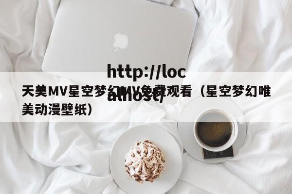 天美MV星空梦幻MV免费观看(星空梦幻唯美动漫壁纸)